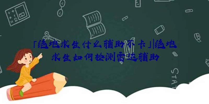 「绝地求生什么辅助不卡」|绝地求生如何检测雷达辅助